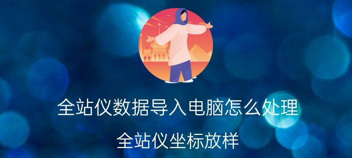 全站仪数据导入电脑怎么处理 全站仪坐标放样,如何导入坐标？